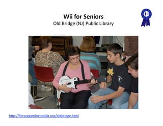 Wii for Seniors 
                             Old Bridge (NJ) Public Library 




hAp://librarygamingtoolkit.org/oldbridge.html  
 