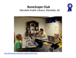 RuneScape Club 
                     Glendale Public Library  Glendale, AZ 




hAp://librarygamingtoolkit.org/glendalevt.html  
 