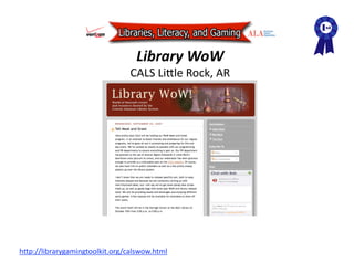 Library WoW 
                                CALS LiAle Rock, AR 




hAp://librarygamingtoolkit.org/calswow.html  
 