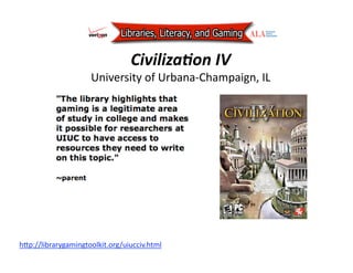 Civiliza<on IV 
                      University of Urbana‐Champaign, IL 




hAp://librarygamingtoolkit.org/uiucciv.html  
 