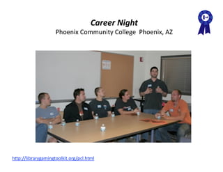 Career Night 
                     Phoenix Community College  Phoenix, AZ 




hAp://librarygamingtoolkit.org/pcl.html  
 