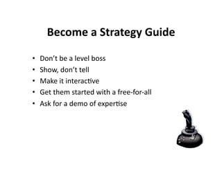 Become a Strategy Guide 

•    Don’t be a level boss 
•    Show, don’t tell 
•    Make it interac7ve 
•    Get them started with a free‐for‐all 
•    Ask for a demo of exper7se 
 