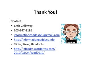 Thank You!  
Contact: 
•  Beth Gallaway 
•  603‐247‐3196 
•  informa7ongoddess29@gmail.com 
•  hAp://informa7ongoddess.info  
•  Slides, Links, Handouts: 
•  hAp://infogdss.wordpress.com/
   2010/08/24/cypd2010/  
 