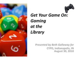 Get Your Game On: 
Gaming  
at the  
Library 

  Presented by Beth Gallaway for 
           CYPD, Indianapolis, IN 
                 August 30, 2010 
 