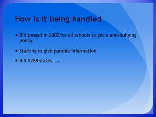 How is it being handledBill passed in 2002 for all schools to get a anti-bullying policyStarting to give parents informationBill 5288 states…….