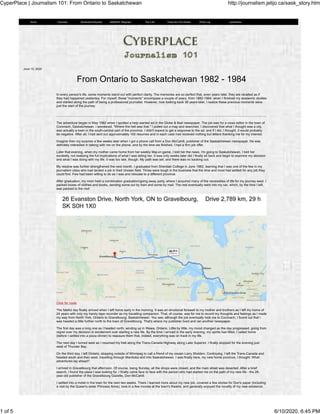 June 10, 2020
From Ontario to Saskatchewan 1982 - 1984
In every person's life, some moments stand out with perfect clarity. The memories are so perfect that, even years later, they are recalled as if
they had happened yesterday. For myself, those "moments" encompass a couple of years, from 1982-1984, when I finished my academic studies
and started along the path of being a professional journalist. However, now looking back 38 years later, I realize these precious moments were
just the start of the journey.
The adventure began in May 1982 when I spotted a help wanted ad in the Globe & Mail newspaper. The job was for a news editor in the town of
Coronach, Saskatchewan. I wondered, "Where the hell was that." I pulled out a map and searched. I discovered that what I thought was a city,
was actually a town in the south-central part of the province. I didn't expect to get a response to the ad, and if I did, I thought, it would probably
be negative. After all, I had sent out approximately 100 resumes and in each case had received nothing but letters thanking me for my interest.
Imagine then my surprise a few weeks later when I got a phone call from a Don McCahill, publisher of the Saskatchewan newspaper. He was
definitely interested in talking with me on the phone, and by the time we finished, I had a firm job offer.
Later that evening, when my mother came home from her weekly Maj-on game, I told her the news. I'm going to Saskatchewan, I told her
excitedly, not realizing the full implications of what I was telling her. It was only weeks later did I finally sit back and begin to examine my decision
and what I was doing with my life. It was too late, though. My path was set, and there was no backing out.
My resolve was further strengthened the next month. I graduated from Sheridan College in June 1982, learning that I was one of the few in my
journalism class who had landed a job in their chosen field. Times were tough in the business that the time and most had settled for any job they
could find. Few had been willing to do as I was and relocate to a different province.
After graduation, my mom held a combination graduation/going away party, where I acquired many of the necessities of life for my journey west. I
packed boxes of clothes and books, sending some out by train and some by mail. The rest eventually went into my car, which, by the time I left,
was packed to the roof.
Click for route
The fateful day finally arrived when I left home early in the morning. It was an emotional farewell to my mother and brothers as I left my home of
24 years with only my handy tape recorder as my travelling companion. That, of course, was for me to record my thoughts and feelings as I made
my way from North York, Ontario to Gravelbourg, Saskatchewan. You see, although the job eventually took me to Coronach, I found out that I
was headed a little further north to the town of Gravelbourg. That's where my publisher lived and ran another newspaper.
The first day was a long one as I headed north, winding up in Wawa, Ontario. Little by little, my mood changed as the day progressed, going from
regret over my decision to excitement over starting a new life. By the time I arrived in the early evening, my spirits had lifted. I called home
(before I settled into a pizza dinner) to reassure them that, indeed, everything was on track in my life.
The next day I turned west as I resumed my trek along the Trans-Canada Highway along Lake Superior. I finally stopped for the evening just
west of Thunder Bay.
On the third day, I left Ontario, stopping outside of Winnipeg to call a friend of my cousin Larry Sheldon. Continuing, I left the Trans-Canada and
headed south and then west, travelling through Manitoba and into Saskatchewan. I was finally here, my new home province, I thought. What
adventures lay ahead?
I arrived in Gravelbourg that afternoon. Of course, being Sunday, all the shops were closed, and the main street was deserted. After a brief
search, I found the place I was looking for. I finally came face to face with the person who had started me on the path of my new life - the 28-
year-old publisher of the Gravelbourg Gazette, Don McCahill.
I settled into a motel in the town for the next two weeks. There I learned more about my new job, covered a few stories for Don's paper (including
a visit by the Queen's sister Princess Anne), took in a few movies at the town's theatre, and generally enjoyed the novelty of my new existence.
Home Overview Borderland Reporter Battleford Telegraph The CJN These Are The Stories Photo Log CyberPlace
CyperPlace | Journalism 101: From Ontario to Saskatchewan http://journalism.jelijo.ca/sask_story.htm
1 of 5 6/10/2020, 6:45 PM
 