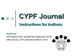 CYPF Journal     Instructions for Authors   Deadlines:  27th August 2010  (printed late September 2010) 29th January  2011 (printed mid March 2011) 