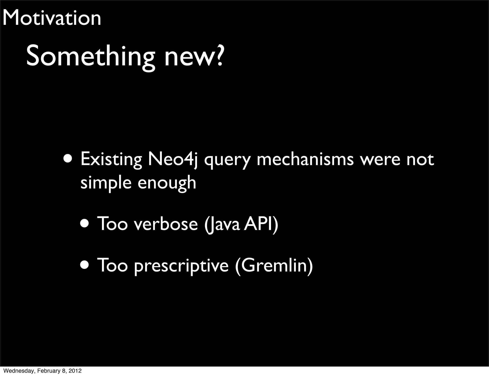 Motivation
       Something new?


                    • Existing Neo4j query mechanisms were not
                          simple enough

                         • Too verbose (Java API)
                         • Too prescriptive (Gremlin)

Wednesday, February 8, 2012
 