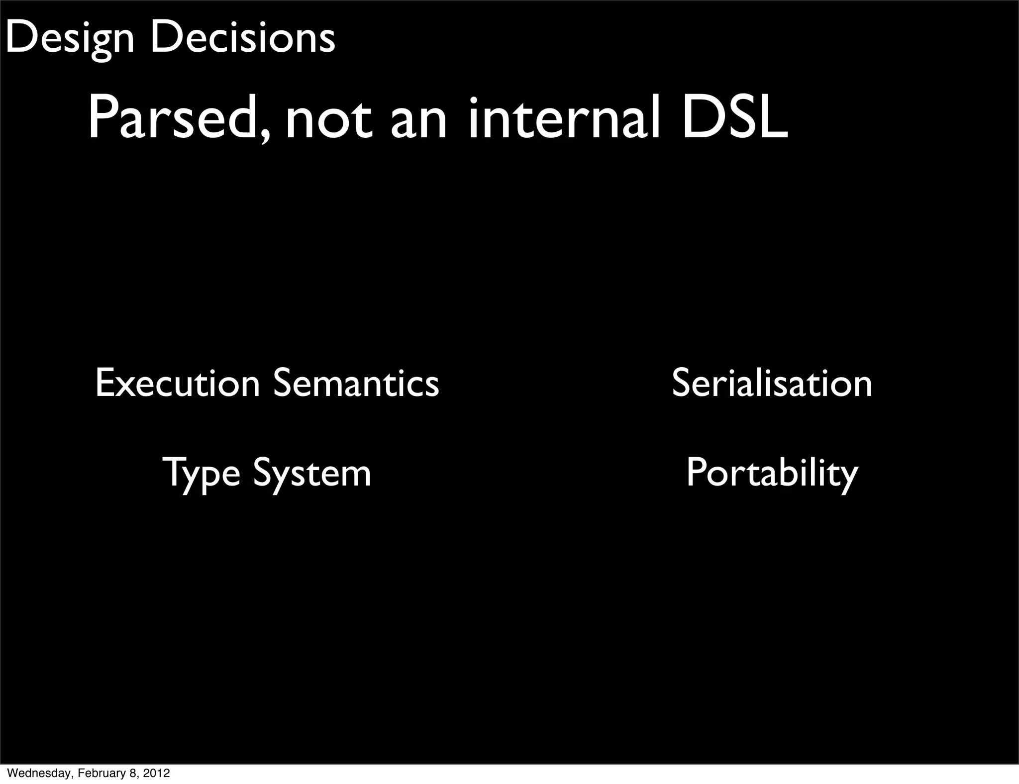 Design Decisions
             Parsed, not an internal DSL



              Execution Semantics      Serialisation

                         Type System   Portability




Wednesday, February 8, 2012
 