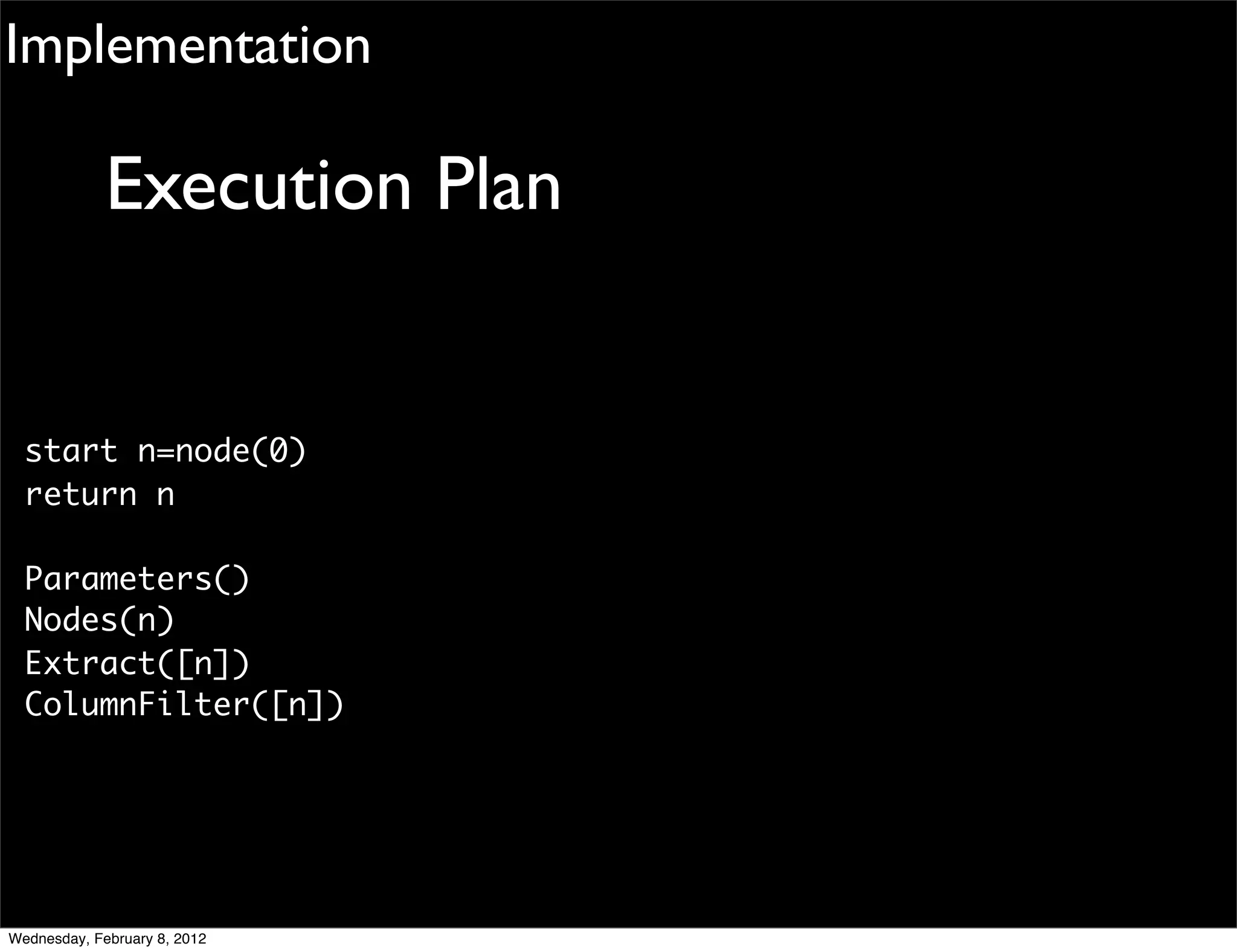 Implementation

             Execution Plan


  start n=node(0)
  return n

  Parameters()
  Nodes(n)
  Extract([n])
  ColumnFilter([n])




Wednesday, February 8, 2012
 