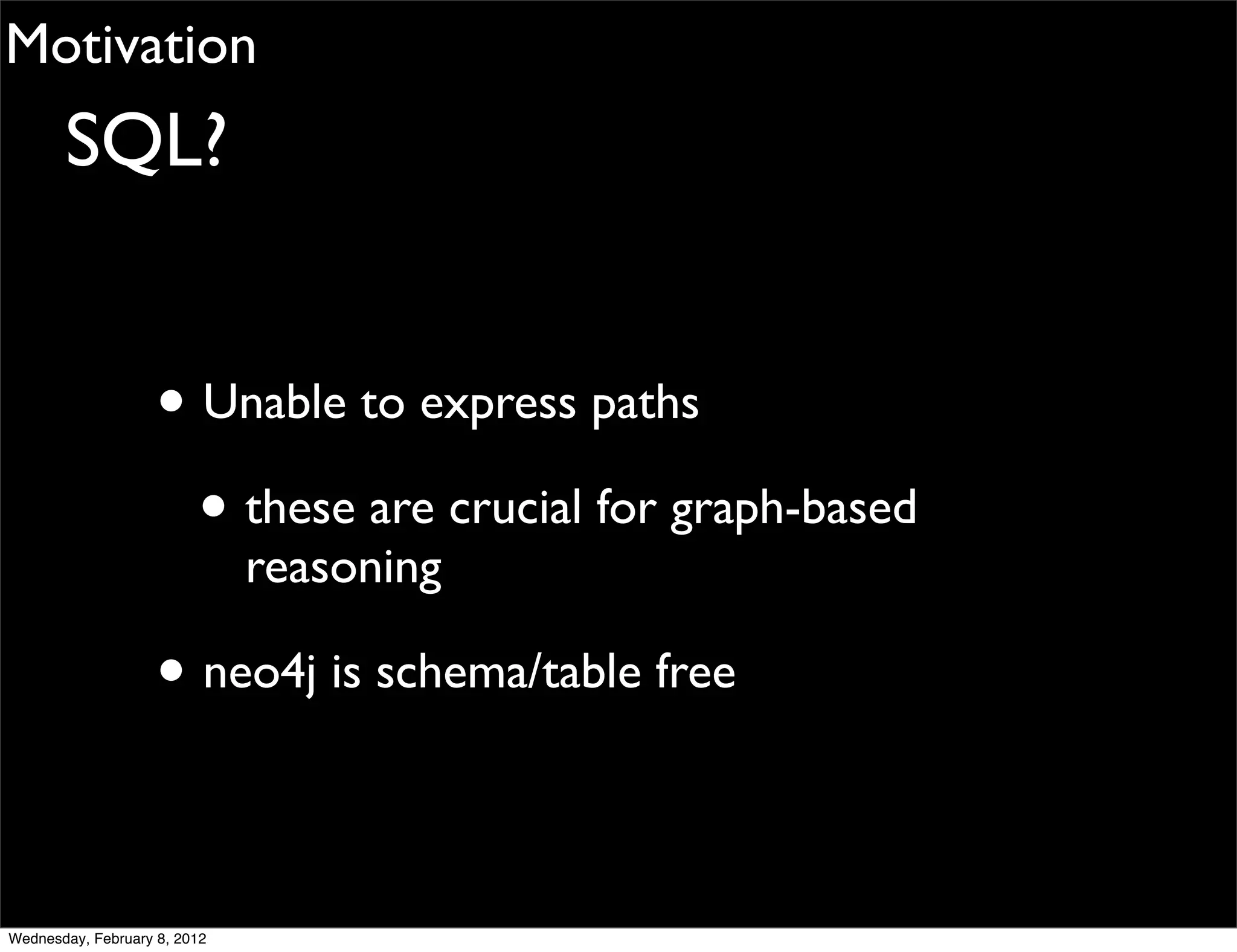 Motivation
       SQL?


                    • Unable to express paths
                      • these are crucial for graph-based
                              reasoning

                    • neo4j is schema/table free

Wednesday, February 8, 2012
 