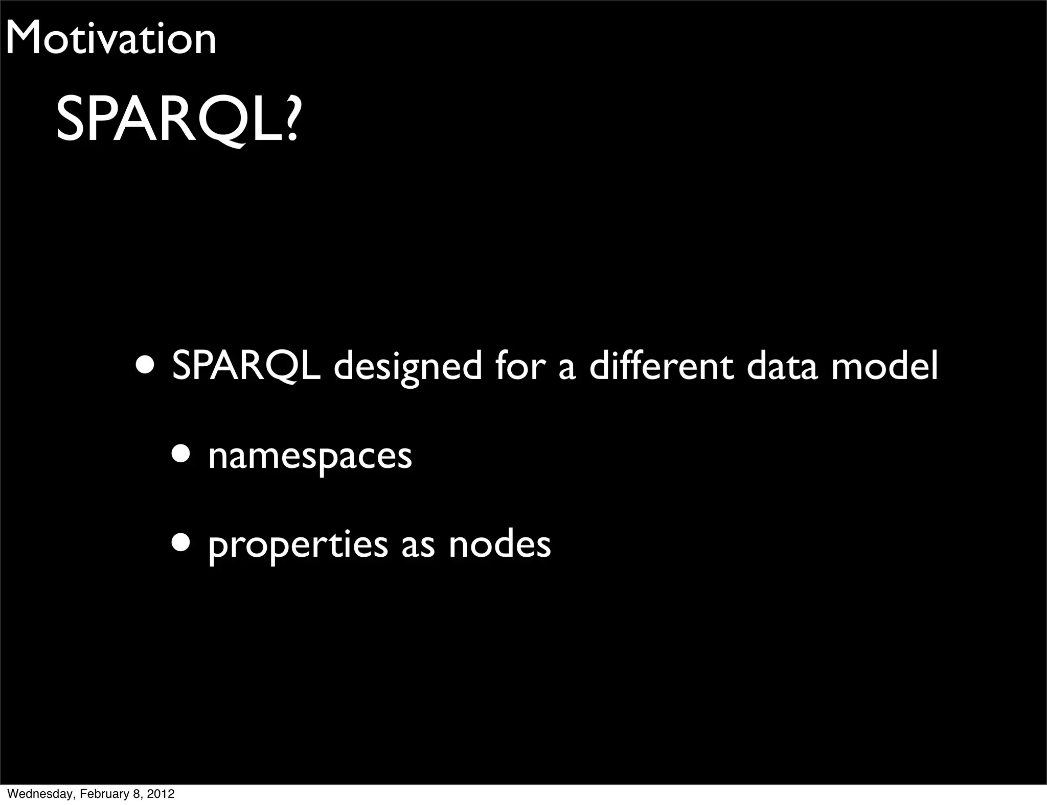 Motivation
       SPARQL?


                    • SPARQL designed for a different data model
                      • namespaces
                      • properties as nodes


Wednesday, February 8, 2012
 