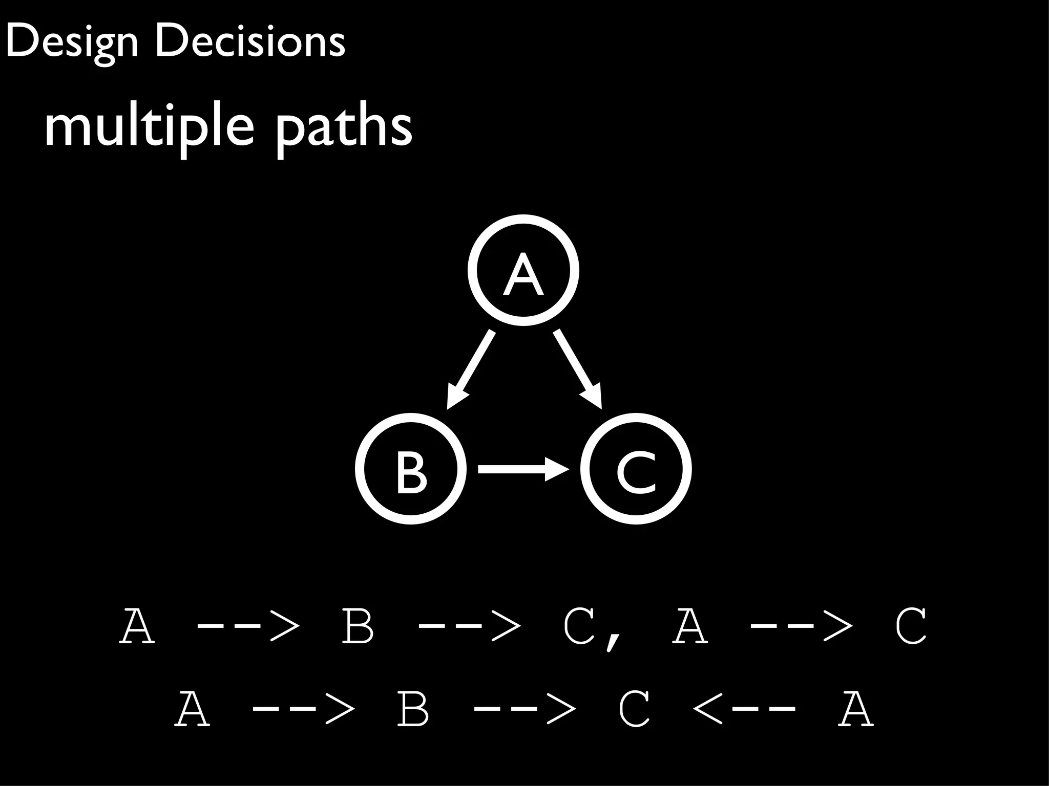 Design Decisions
 multiple paths

                       A


                   B       C

     A --> B --> C, A --> C
      A --> B --> C <-- A
 