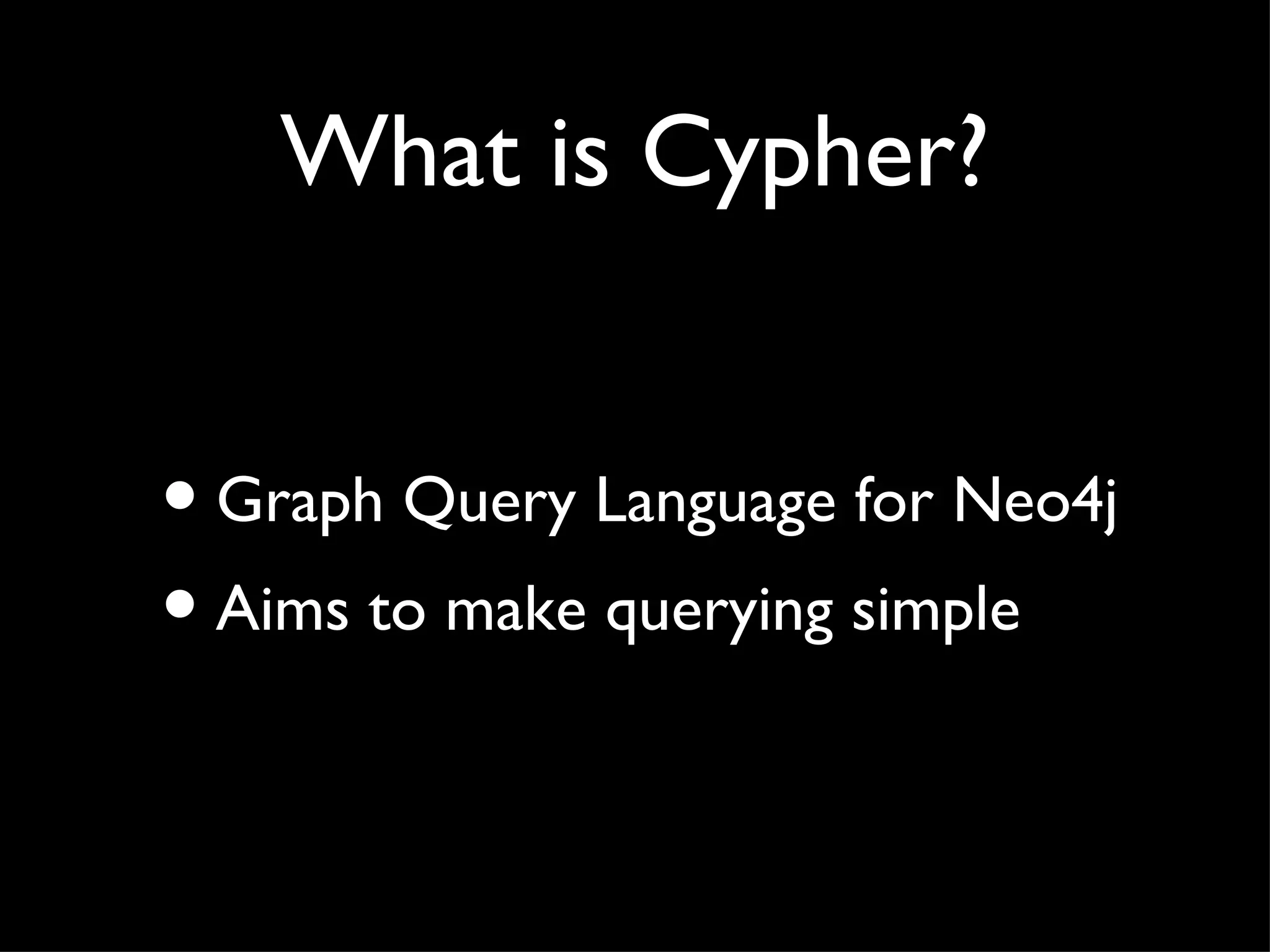 What is Cypher?


• Graph Query Language for Neo4j
• Aims to make querying simple
 