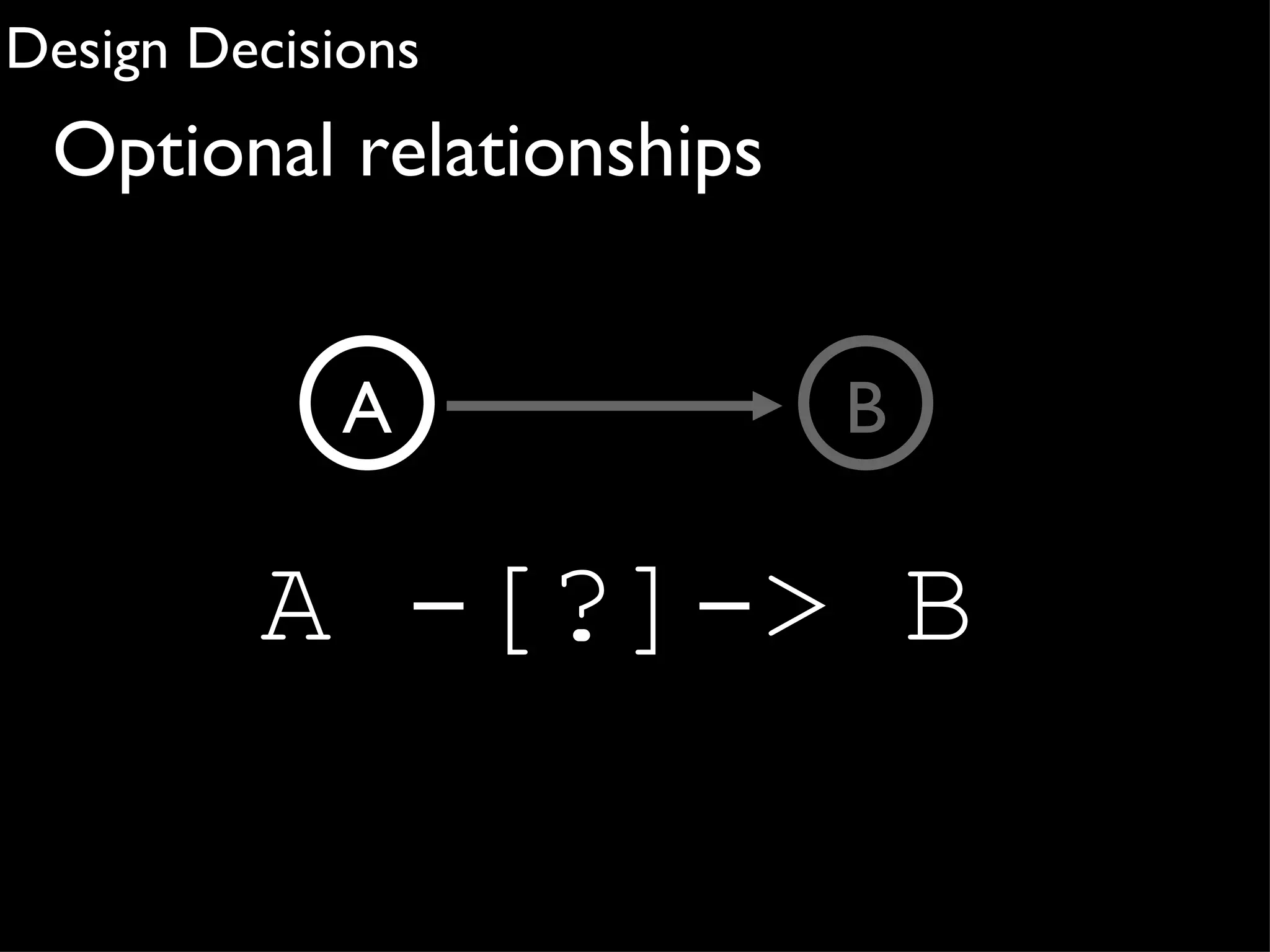 Design Decisions
 Optional relationships


             A            B

         A -[?]-> B
 