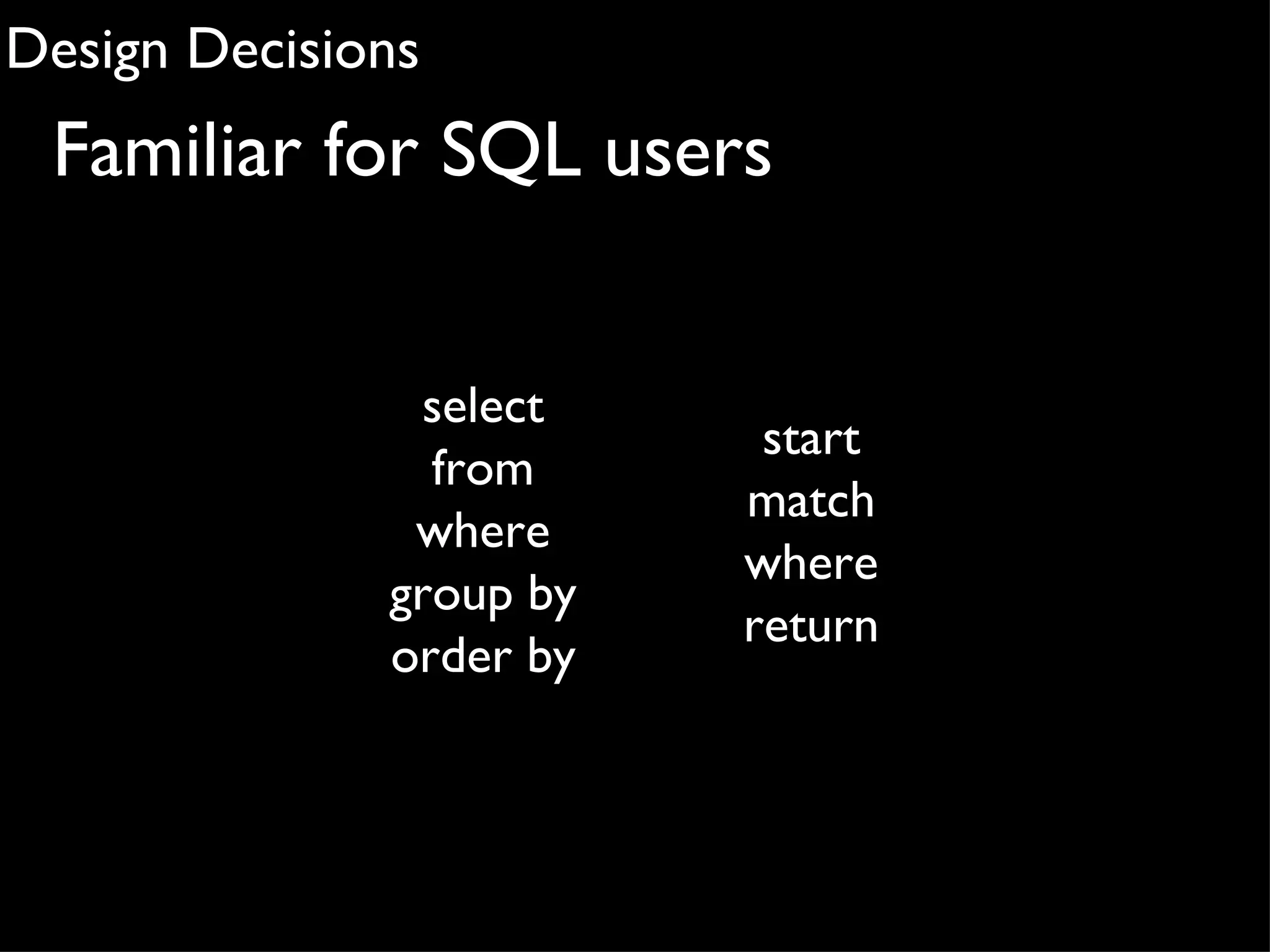 Design Decisions
 Familiar for SQL users


                select
                          start
                from
                         match
               where
                         where
              group by
                         return
              order by
 