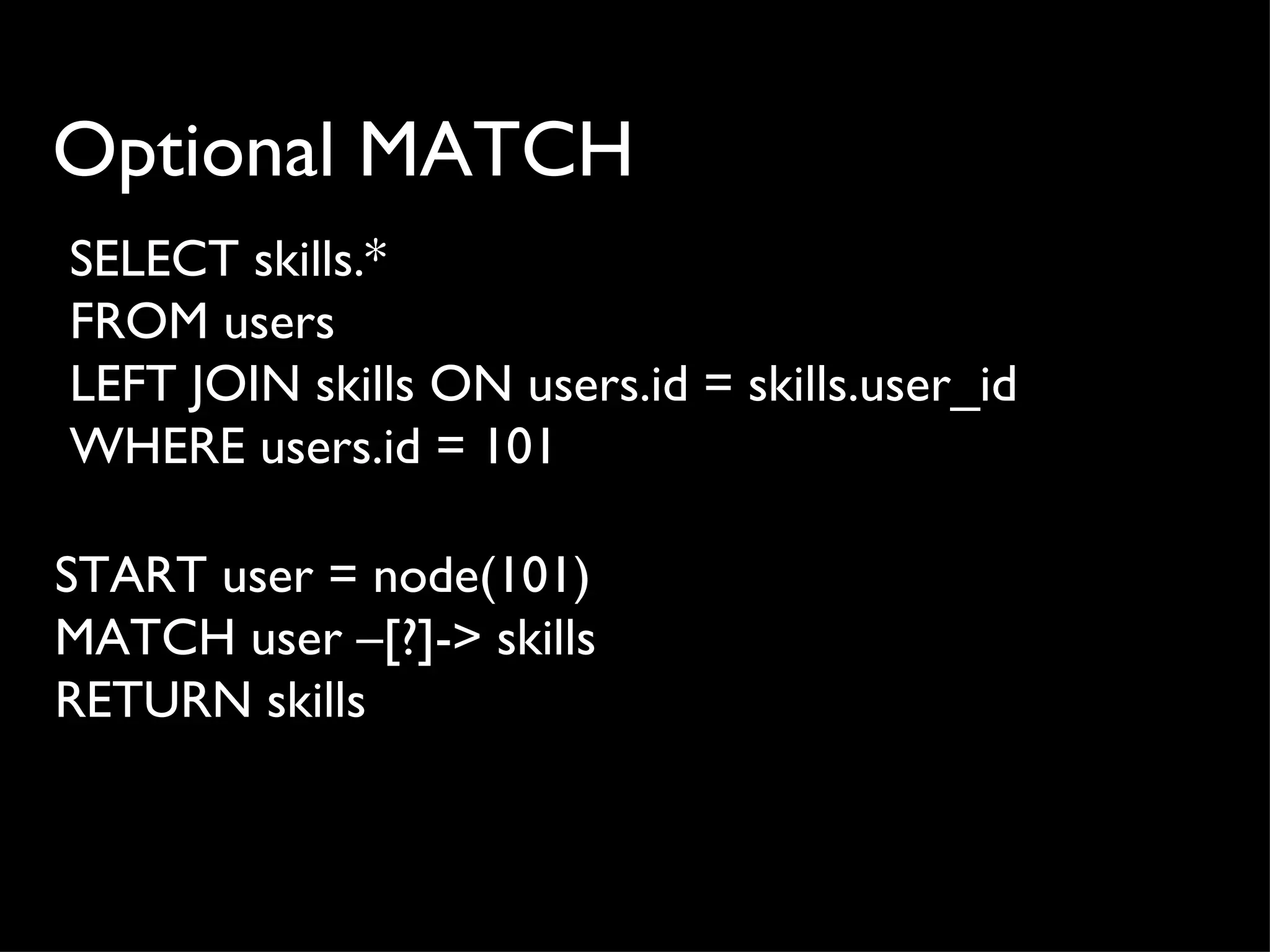 Optional MATCH
SELECT skills.*
FROM users
LEFT JOIN skills ON users.id = skills.user_id
WHERE users.id = 101

START user = node(101)
MATCH user –[?]-> skills
RETURN skills
 
