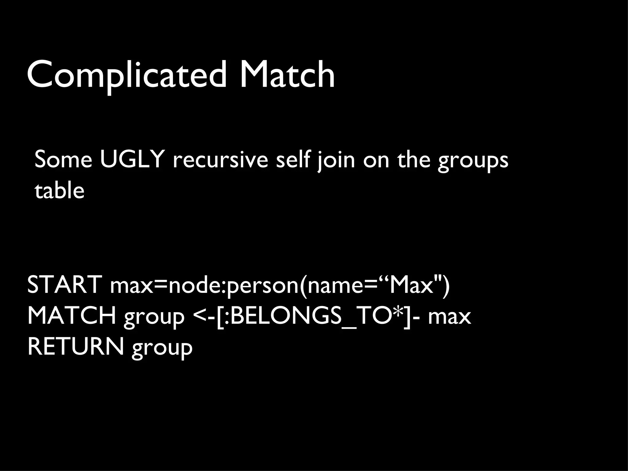 Complicated Match

Some UGLY recursive self join on the groups
table


START max=node:person(name=“Max")
MATCH group <-[:BELONGS_TO*]- max
RETURN group
 