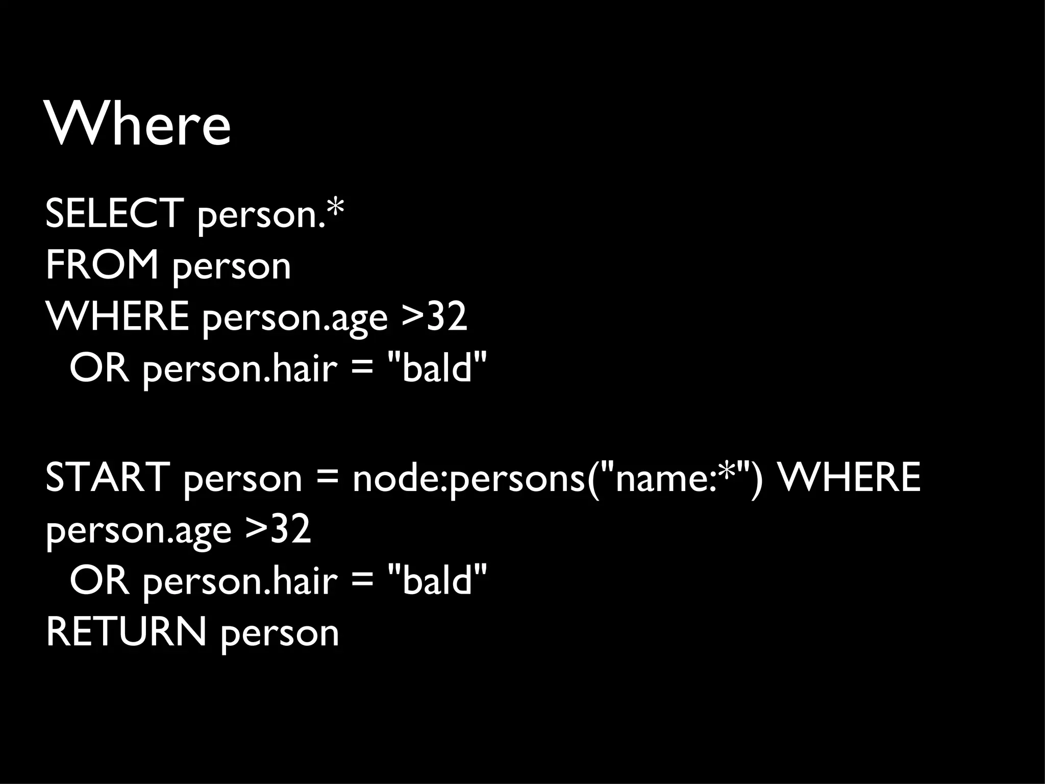 Where
SELECT person.*
FROM person
WHERE person.age >32
 OR person.hair = "bald"

START person = node:persons("name:*") WHERE
person.age >32
 OR person.hair = "bald"
RETURN person
 