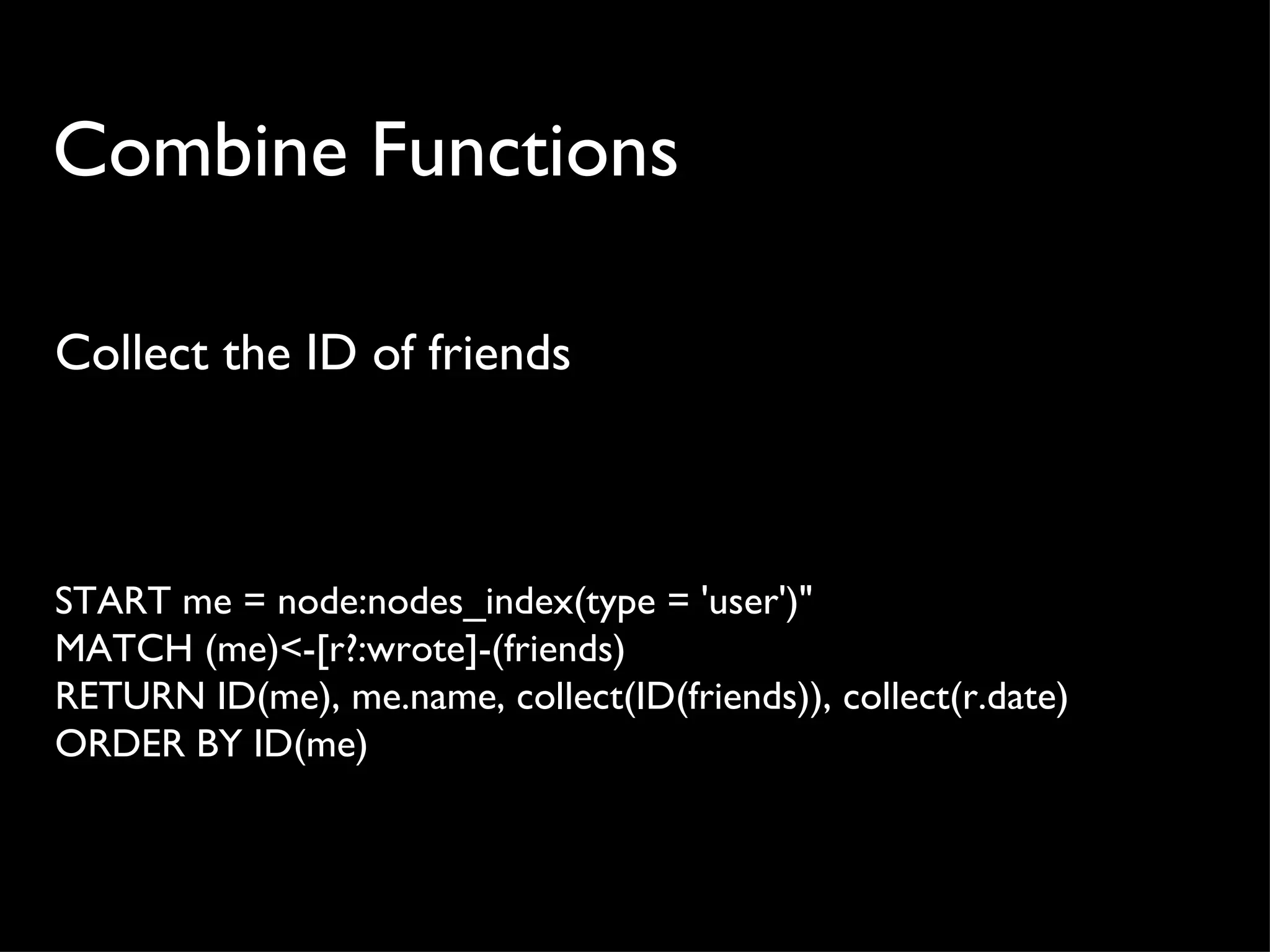 Combine Functions

Collect the ID of friends



START me = node:nodes_index(type = 'user')"
MATCH (me)<-[r?:wrote]-(friends)
RETURN ID(me), me.name, collect(ID(friends)), collect(r.date)
ORDER BY ID(me)
 