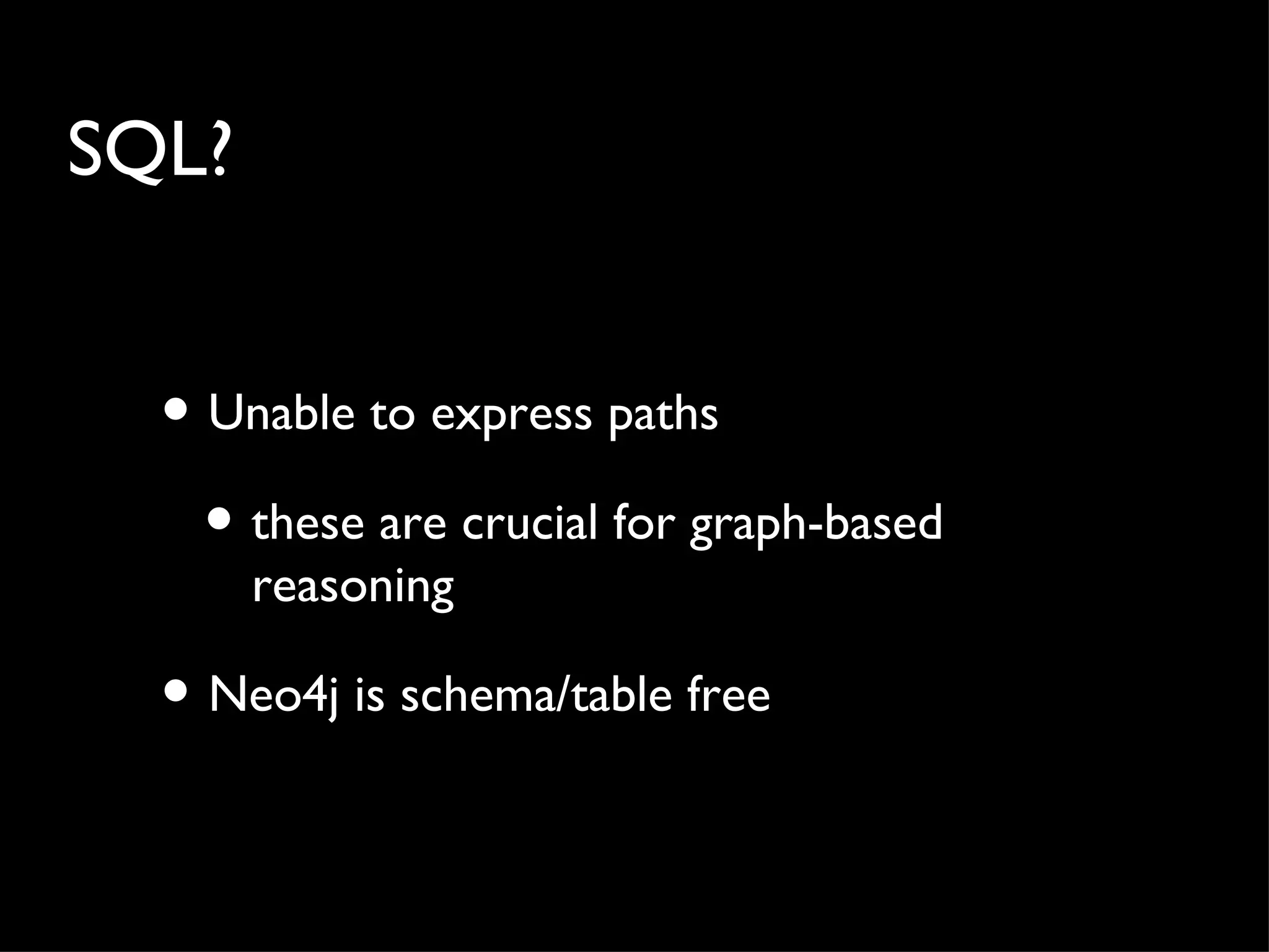 SQL?


  • Unable to express paths
    • these are crucial for graph-based
       reasoning

  • Neo4j is schema/table free
 