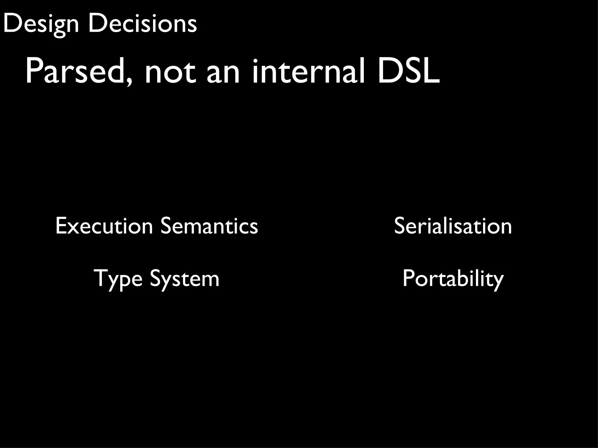 Design Decisions
 Parsed, not an internal DSL



    Execution Semantics   Serialisation

       Type System        Portability
 