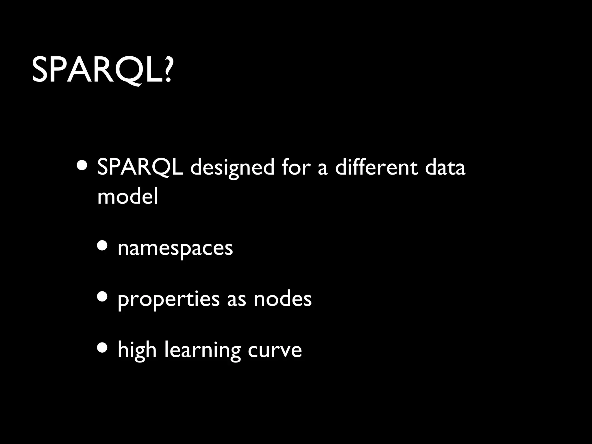SPARQL?

  • SPARQL designed for a different data
    model

   • namespaces
   • properties as nodes
   • high learning curve
 