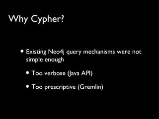 Why Cypher?


  • Existing Neo4j query mechanisms were not
    simple enough

   • Too verbose (Java API)
   • Too prescriptive (Gremlin)
 