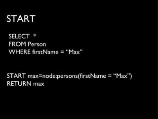 START
SELECT *
FROM Person
WHERE firstName = “Max”


START max=node:persons(firstName = “Max”)
RETURN max
 