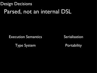 Design Decisions
 Parsed, not an internal DSL



    Execution Semantics   Serialisation

       Type System        Portab...