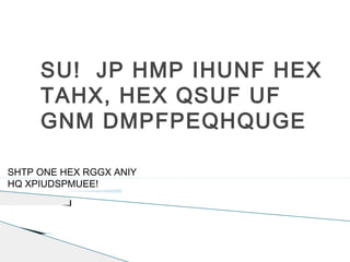 SU! JP HMP IHUNF HEX
     TAHX, HEX QSUF UF
     GNM DMPFPEQHQUGE

SHTP ONE HEX RGGX ANIY
HQ XPIUDSPMUEE!
 