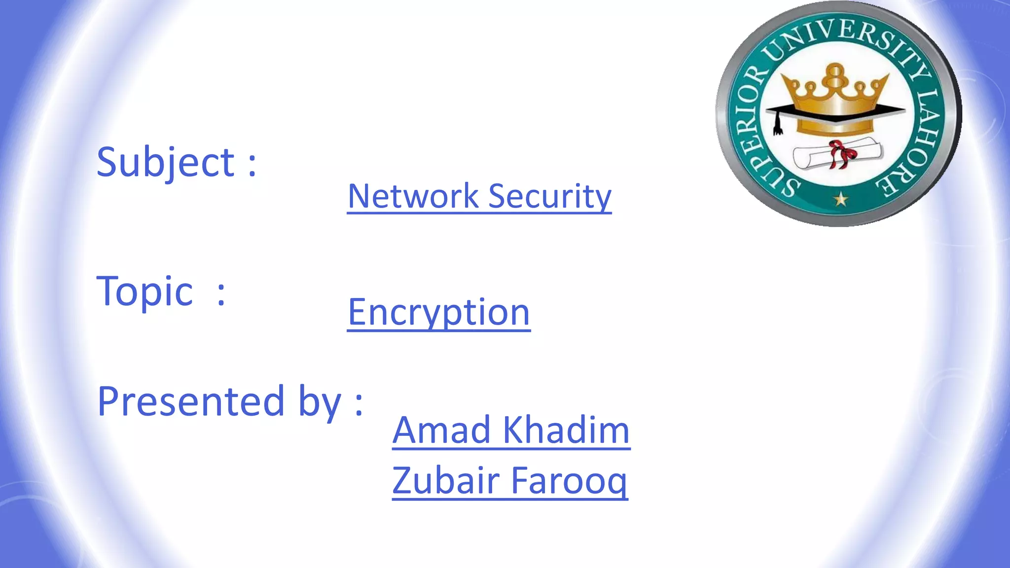 Amad Khadim
Zubair Farooq
Subject :
EncryptionTopic :
Presented by :
Network Security
 