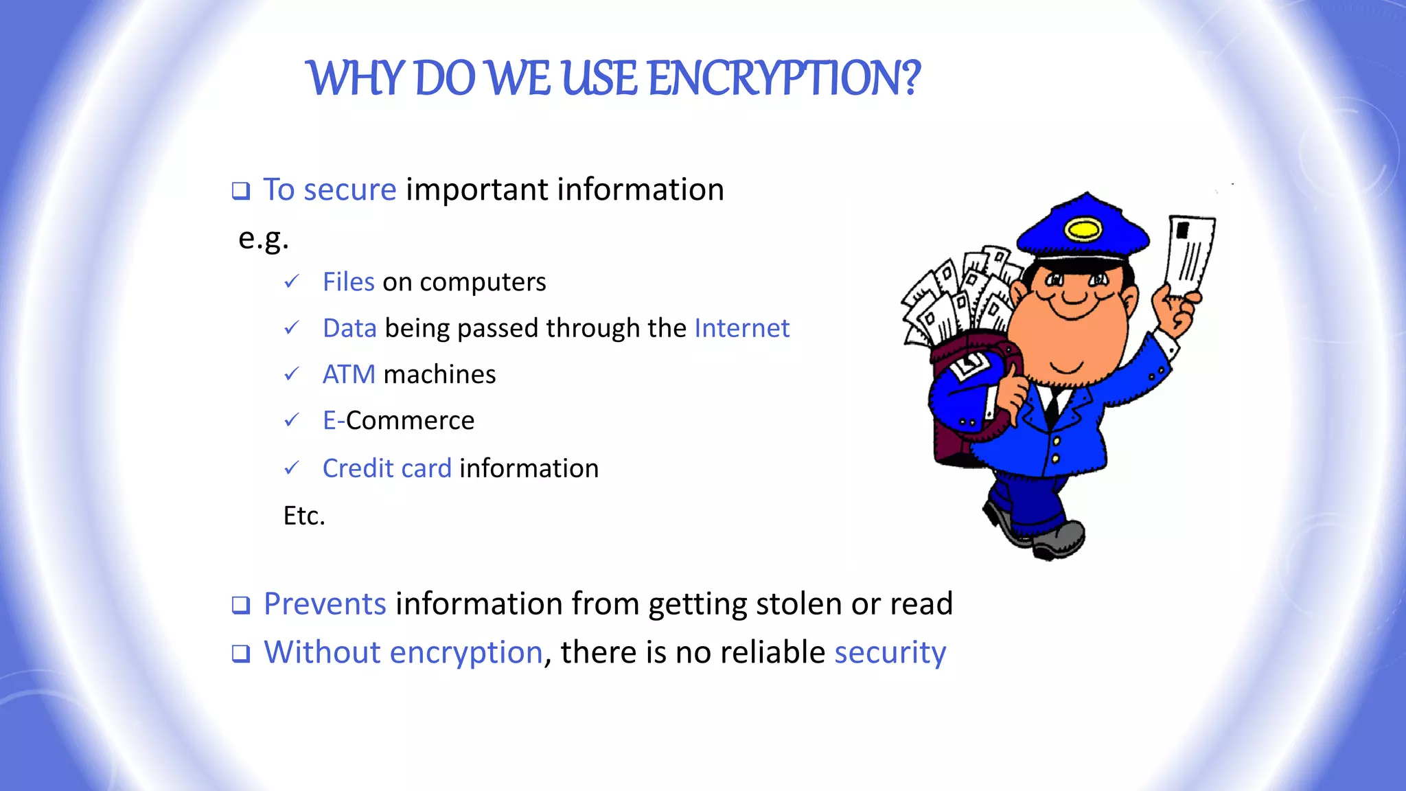 WHY DO WE USE ENCRYPTION?
 To secure important information
e.g.
 Files on computers
 Data being passed through the Internet
 ATM machines
 E-Commerce
 Credit card information
Etc.
 Prevents information from getting stolen or read
 Without encryption, there is no reliable security
 