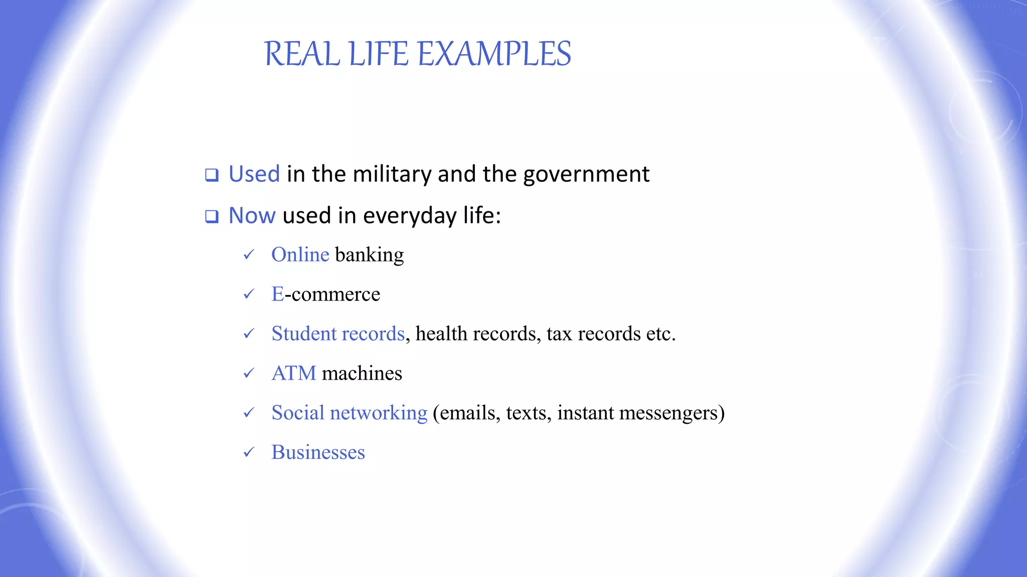 REAL LIFE EXAMPLES
 Used in the military and the government
 Now used in everyday life:
 Online banking
 E-commerce
 Student records, health records, tax records etc.
 ATM machines
 Social networking (emails, texts, instant messengers)
 Businesses
 