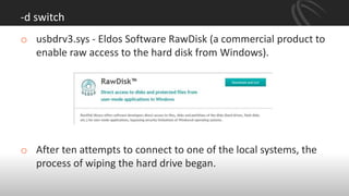 -d switch
o usbdrv3.sys - Eldos Software RawDisk (a commercial product to
enable raw access to the hard disk from Windows).
o After ten attempts to connect to one of the local systems, the
process of wiping the hard drive began.
 