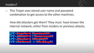 Insiders?
o This Trojan uses stored user name and password
combination to get access to the other machines.
How did attackers get them? They must have known the
internal network, either from insiders or previous attacks.
 