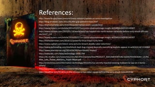 References:
http://www.fbi.gov/news/pressrel/press-releases/update-on-sony-investigation
http://blog.erratasec.com/2015/01/the-gop-pastebin-hoax.html
http://thehackernews.com/2015/01/police-ransomware-suicide.html
http://www.reuters.com/article/2014/03/07/us-russia-cyberespionage-insight-idUSBREA260YI20140307
http://www.nytimes.com/2015/01/19/world/asia/nsa-tapped-into-north-korean-networks-before-sony-attack-officials-
say.html?_r=0
http://www.reuters.com/article/2014/03/07/us-russia-cyberespionage-insight-idUSBREA260YI20140307
http://thehackernews.com/2014/12/powerful-linux-trojan-turla.html
http://www.cyphort.com/latest-sony-pictures-breach-deadly-cyber-extortion/
http://www.darkreading.com/shellshock-bash-bug-impacts-basically-everything-exploits-appear-in-wild/d/d-id/1316064
http://www.pewinternet.org/2014/04/30/heartbleeds-impact/
http://www.bbc.com/news/technology-29361794
https://kc.mcafee.com/resources/sites/MCAFEE/content/live/PRODUCT_DOCUMENTATION/25000/PD25630/en_US/Mc
Afee_Labs_Threat_Advisory_Trojan-Wiper.pdf
http://arstechnica.com/information-technology/2015/01/nsa-secretly-hijacked-existing-malware-to-spy-on-n-korea-
others/
http://securelist.com/blog/research/67985/destover/
http://deadline.com/2014/12/is-the-chinese-armys-cyber-squad-behind-the-sony-attack-1201325918/
 