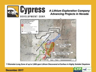 A Lithium Exploration Company
Advancing Projects in Nevada
December 2017
7 Kilometer-Long Zone of up to 3,800 ppm Lithium Discovered at Surface in Highly Soluble Claystone
 
