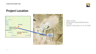 12
Project Location
CYPRESS DEVELOPMENT CORP
Clayton Valley
Lithium Project
Amargosa Valley Pilot
Plant
✓ 100% owned
✓ 6,5...