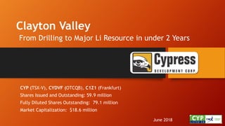 Clayton Valley
From Drilling to Major Li Resource in under 2 Years
June 2018
CYP (TSX-V), CYDVF (OTCQB), C1Z1 (Frankfurt)
Shares Issued and Outstanding: 59.9 million
Fully Diluted Shares Outstanding: 79.1 million
Market Capitalization: $18.6 million
 