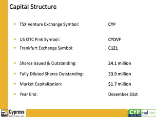 Capital Structure
 TSX Venture Exchange Symbol: CYP
 US OTC Pink Symbol:
 Frankfurt Exchange Symbol:
CYDVF
C1Z1
 Shares Issued & Outstanding: 24.1 million
 Fully Diluted Shares Outstanding: 33.9 million
 Market Capitalization: $1.7 million
 Year End: December 31st
 