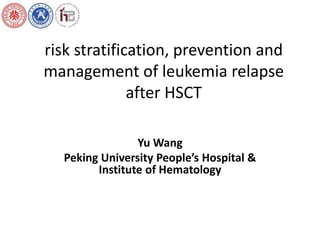 risk stratification, prevention and 
management of leukemia relapse 
after HSCT 
Yu Wang 
Peking University People’s Hospital & 
Institute of Hematology 
 