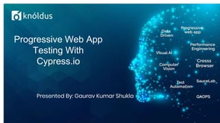 Progressive Web App
Testing With
Cypress.io
Presented By: Gaurav Kumar Shukla
 