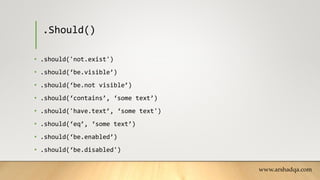 .Should()
• .should('not.exist')
• .should(‘be.visible’)
• .should(‘be.not visible’)
• .should(‘contains’, ‘some text’)
• .should('have.text’, ‘some text')
• .should(‘eq’, ‘some text’)
• .should(‘be.enabled’)
• .should(‘be.disabled')
www.arshadqa.com
 