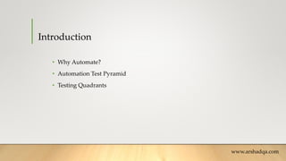 Introduction
• Why Automate?
• Automation Test Pyramid
• Testing Quadrants
www.arshadqa.com
 
