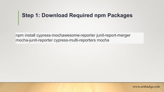 Step 1: Download Required npm Packages
www.arshadqa.com
npm install cypress-mochawesome-reporter junit-report-merger
mocha-junit-reporter cypress-multi-reporters mocha
 