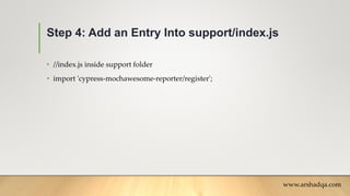 Step 4: Add an Entry Into support/index.js
• //index.js inside support folder
• import 'cypress-mochawesome-reporter/register';
www.arshadqa.com
 