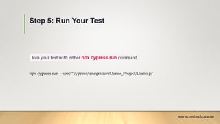 Step 5: Run Your Test
Run your test with either npx cypress run command.
www.arshadqa.com
npx cypress run --spec “cypress/integration/Demo_Project/Demo.js"
 