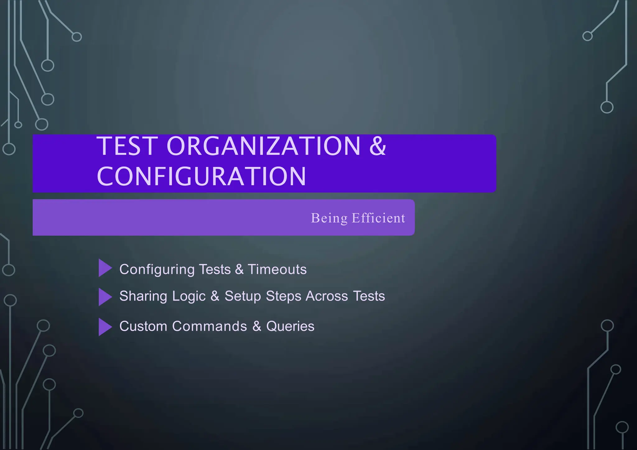 TEST ORGANIZATION &
CONFIGURATION
Being Efficient
Configuring Tests & Timeouts
Sharing Logic & Setup Steps Across Tests
Custom Commands & Queries
 