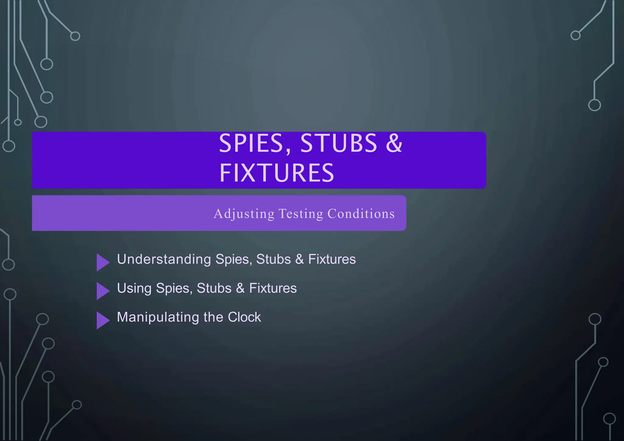 SPIES, STUBS &
FIXTURES
Adjusting Testing Conditions
Understanding Spies, Stubs & Fixtures
Using Spies, Stubs & Fixtures
Manipulating the Clock
 